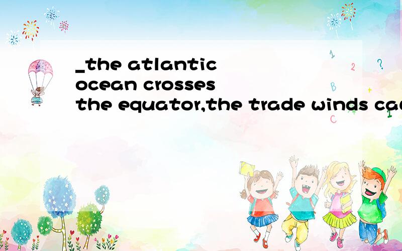 _the atlantic ocean crosses the equator,the trade winds cause a flow of water to the west是用where还是when?为什么