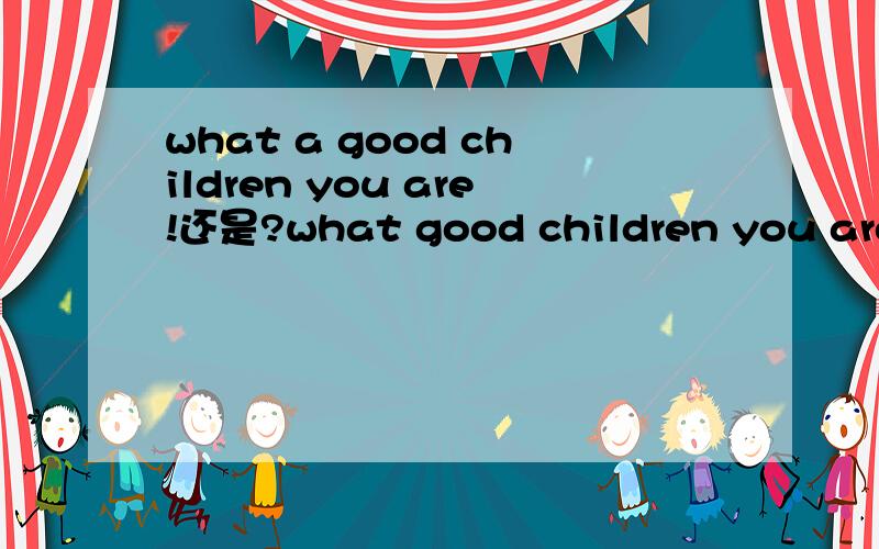 what a good children you are!还是?what good children you are!