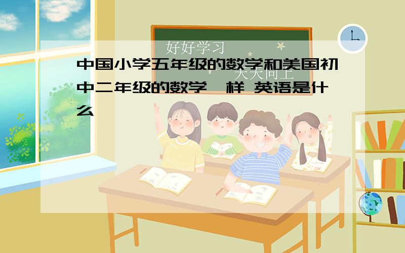 中国小学五年级的数学和美国初中二年级的数学一样 英语是什么
