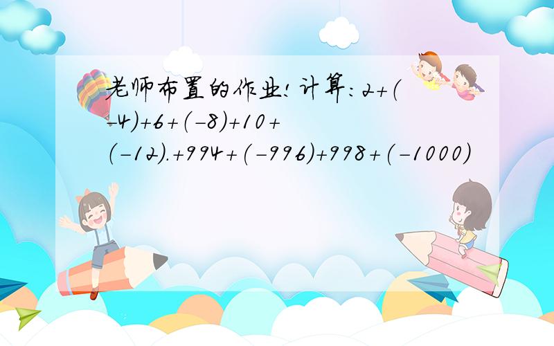 老师布置的作业!计算：2+（-4）+6+（-8）+10+（-12）.+994+(-996)+998+(-1000）