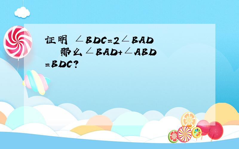 证明 ∠BDC=2∠BAD    那么∠BAD+∠ABD=BDC?