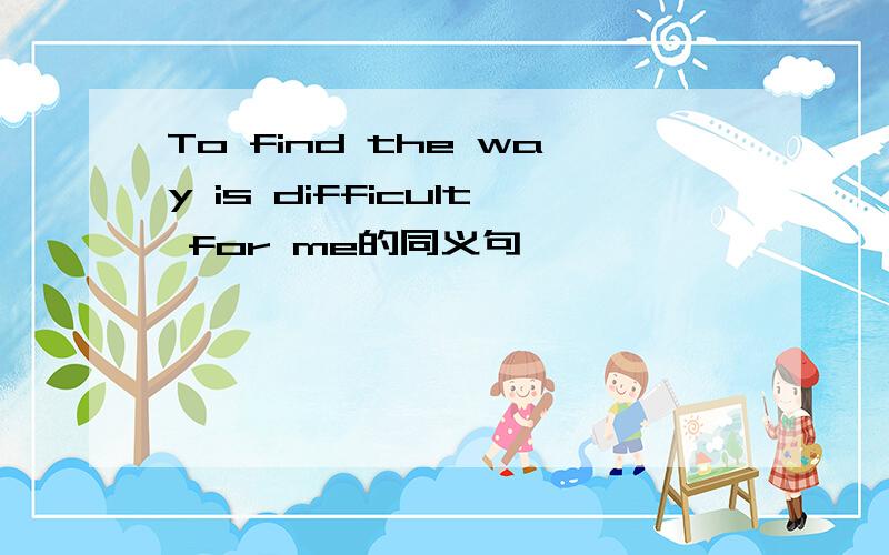 To find the way is difficult for me的同义句