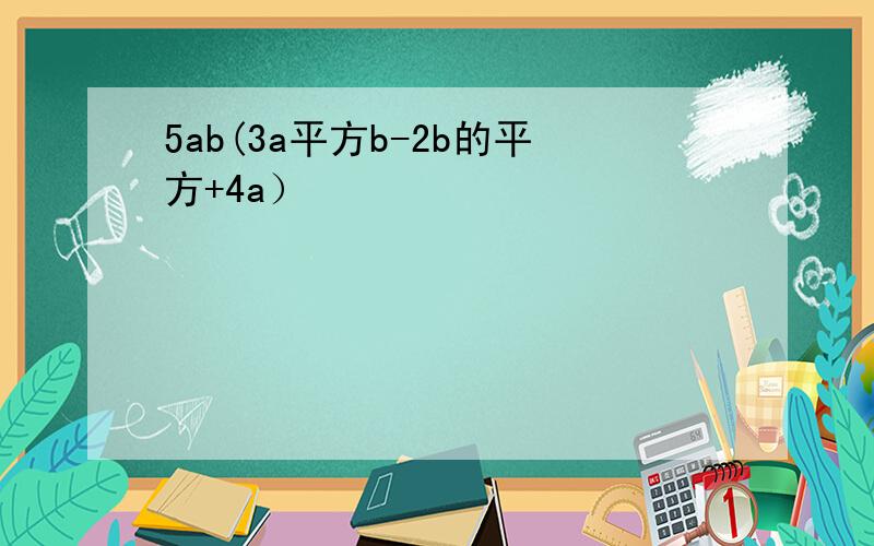5ab(3a平方b-2b的平方+4a）