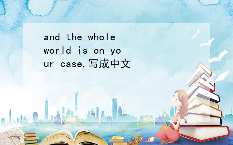 and the whole world is on your case,写成中文