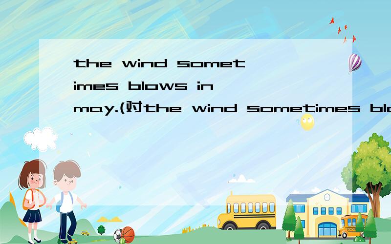 the wind sometimes blows in may.(对the wind sometimes blows提问)（）（）it like in may?