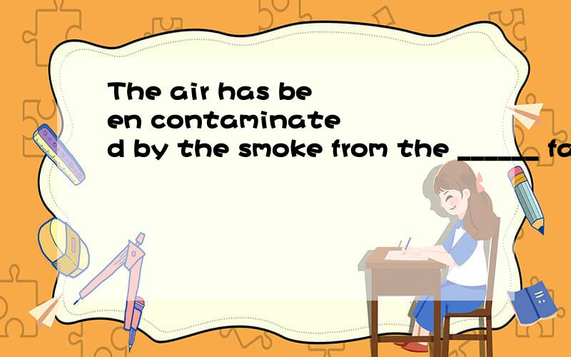 The air has been contaminated by the smoke from the ______ factories.A:near B:nearby C:nearly D:close