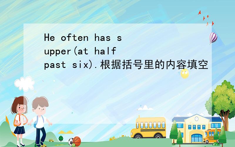 He often has supper(at half past six).根据括号里的内容填空