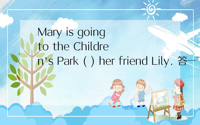 Mary is going to the Children's Park ( ) her friend Lily. 答一下吧