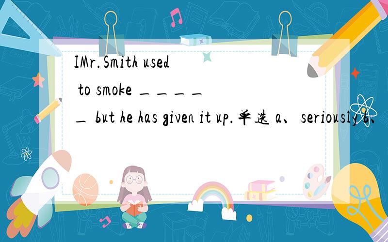 IMr.Smith used to smoke _____ but he has given it up.单选 a、seriously b、heavily c、badly d、hardly