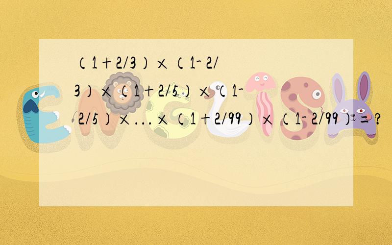 （1+2/3）×（1- 2/3）×（1+2/5）×（1- 2/5）×...×（1+2/99）×（1- 2/99）=?