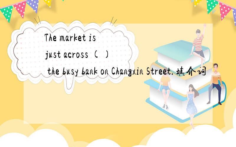 The market is just across () the busy bank on Changxin Street.填介词