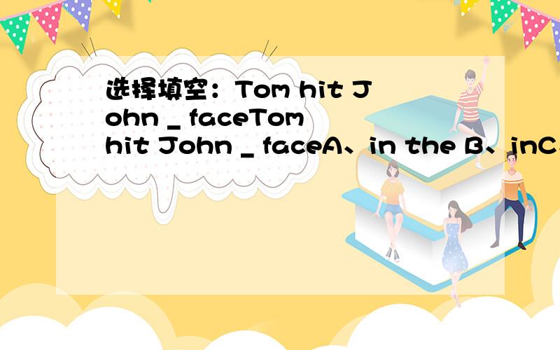 选择填空：Tom hit John _ faceTom hit John _ faceA、in the B、inC、on his D、on