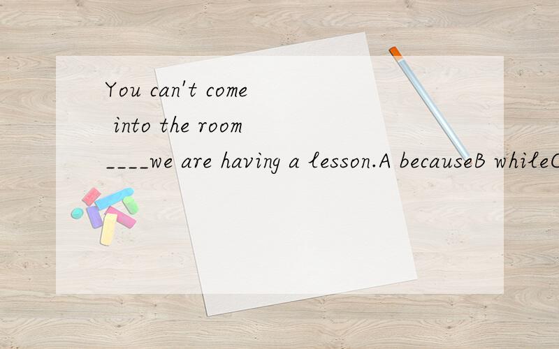 You can't come into the room____we are having a lesson.A becauseB whileC asD sinceE for要理由467