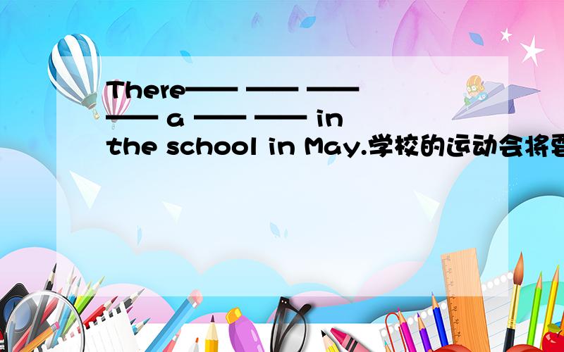 There—— —— —— —— a —— —— in the school in May.学校的运动会将要在五月举行.