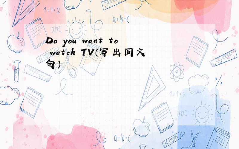 Do you want to watch TV（写出同义句）