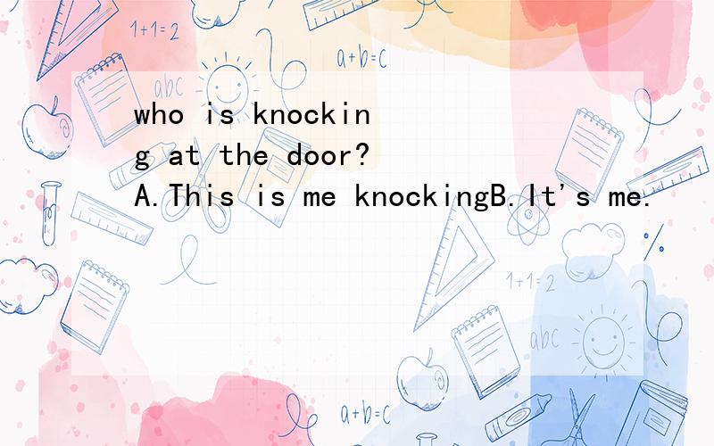 who is knocking at the door?A.This is me knockingB.It's me.