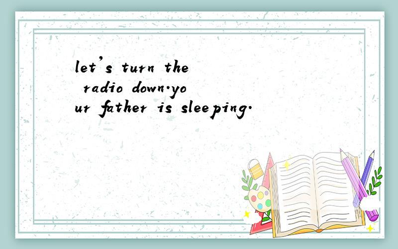 let's turn the radio down.your father is sleeping.
