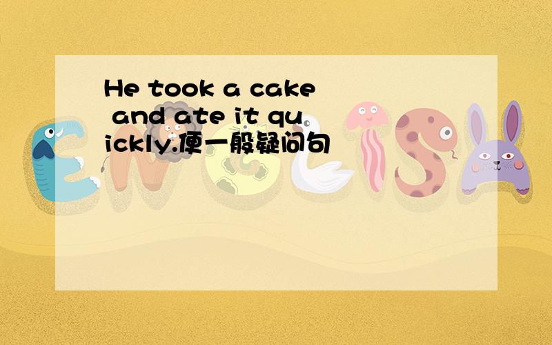 He took a cake and ate it quickly.便一般疑问句