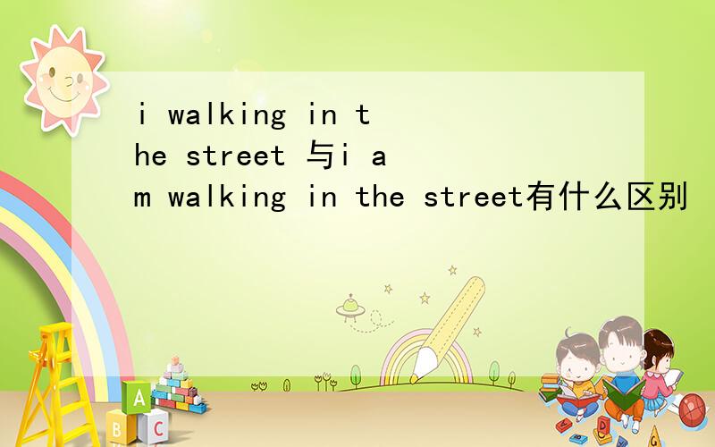 i walking in the street 与i am walking in the street有什么区别
