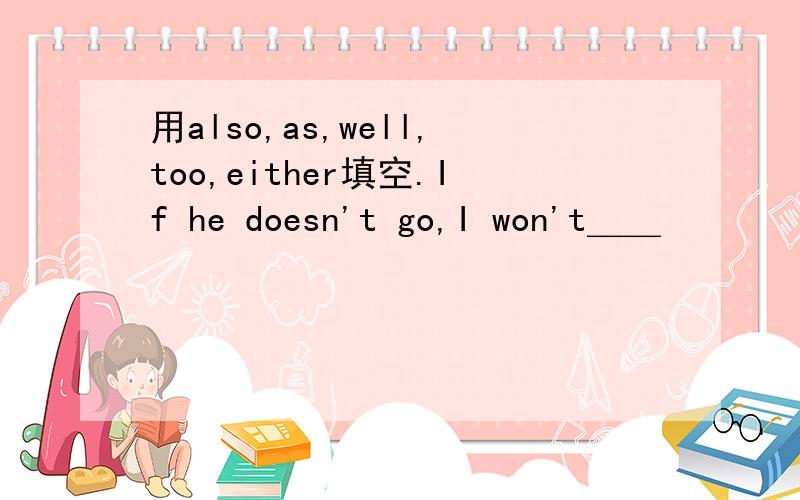 用also,as,well,too,either填空.If he doesn't go,I won't＿＿
