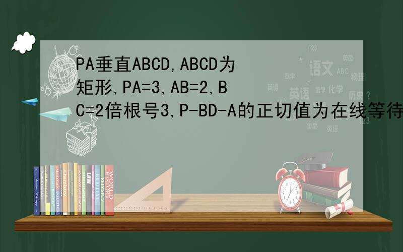 PA垂直ABCD,ABCD为矩形,PA=3,AB=2,BC=2倍根号3,P-BD-A的正切值为在线等待,求速度!