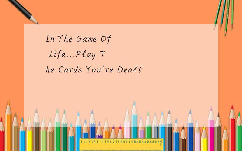 In The Game Of Life...Play The Cards You're Dealt