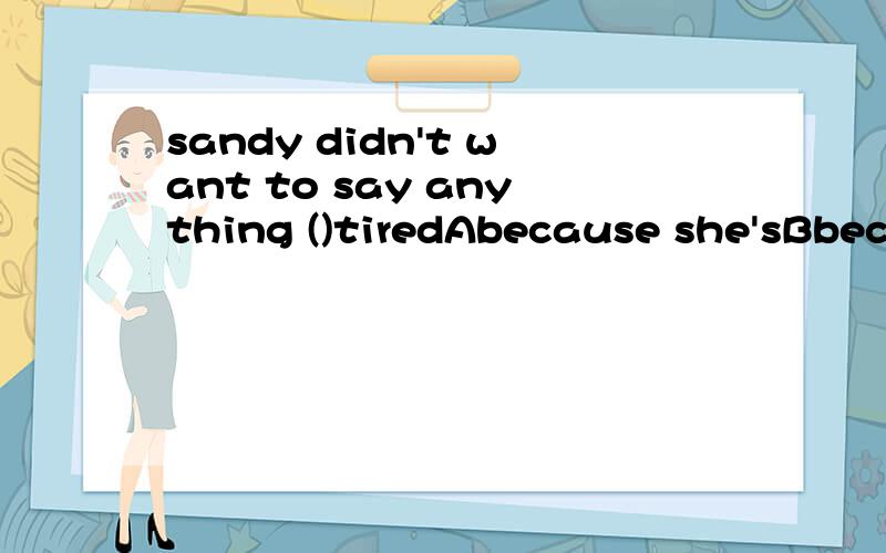 sandy didn't want to say anything ()tiredAbecause she'sBbecause of she wasCbecause beingDbecause of being