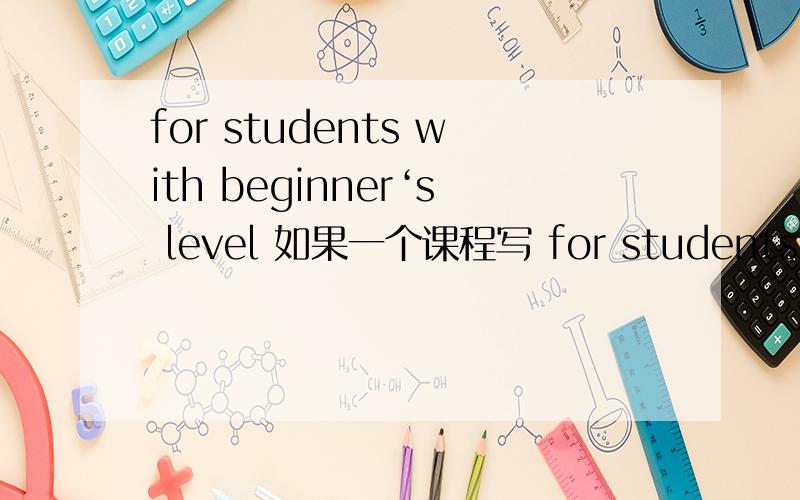 for students with beginner‘s level 如果一个课程写 for students with beginner's level 是指零基础学生可以参加,还是需要有初级水平的人才能参加?