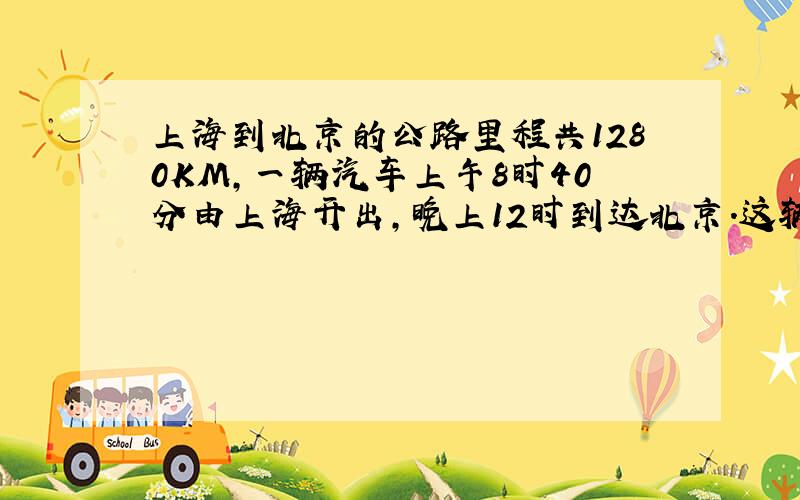上海到北京的公路里程共1280KM,一辆汽车上午8时40分由上海开出,晚上12时到达北京.这辆汽车每时大约行驶多少千米?（得数保留一位小数）
