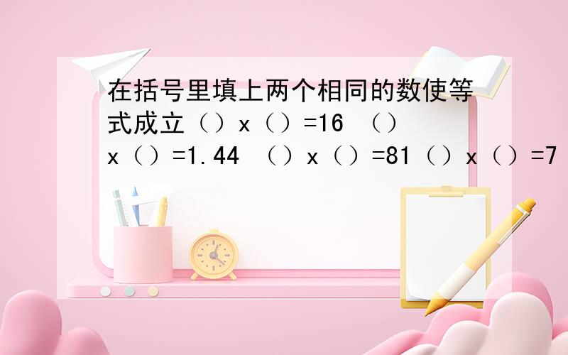 在括号里填上两个相同的数使等式成立（）x（）=16 （）x（）=1.44 （）x（）=81（）x（）=7 （）x（）=11 （）x（）=21