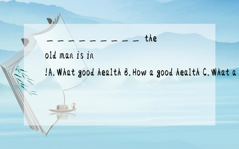 _________ the old man is in !A.What good health B.How a good health C.What a good health D.How good health