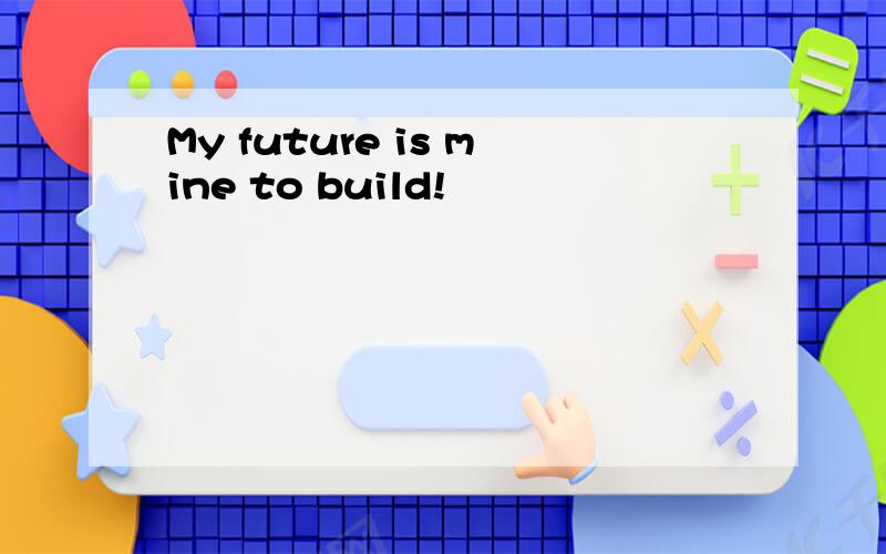 My future is mine to build!
