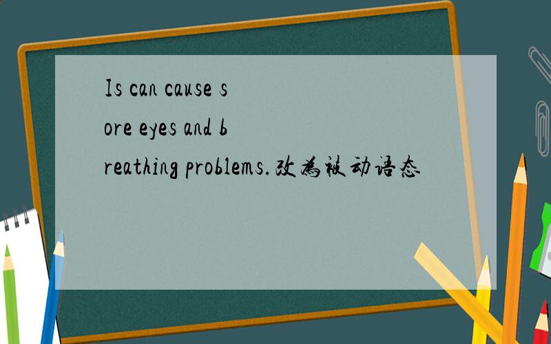 Is can cause sore eyes and breathing problems.改为被动语态