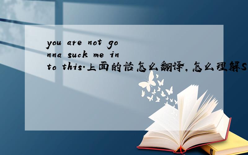 you are not gonna suck me into this.上面的话怎么翻译,怎么理解SUCK INTO,再麻烦看下下面的句子：you go down there and suck up to him,i mean you suck like you have never sucked before,呵呵,我理解不了这里的SUCK UP了又,