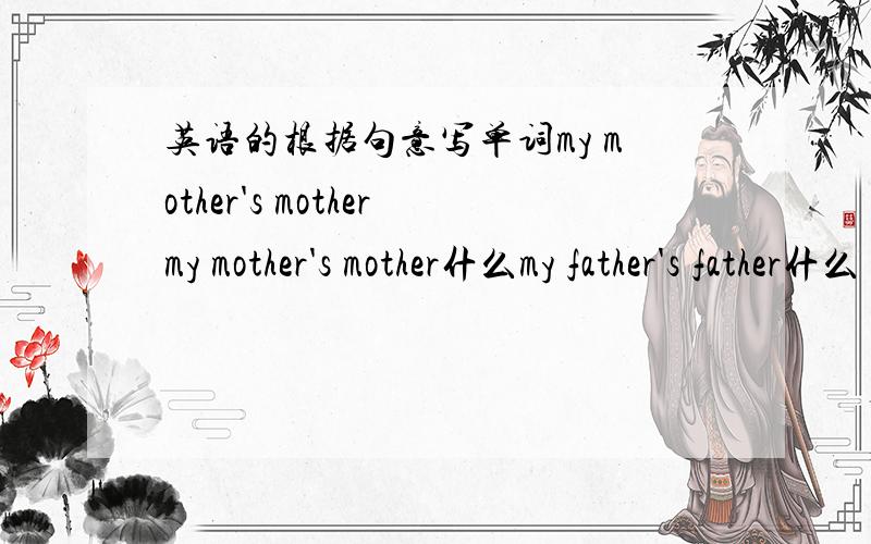 英语的根据句意写单词my mother's mothermy mother's mother什么my father's father什么