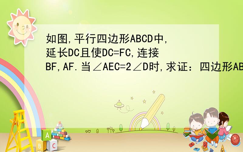 如图,平行四边形ABCD中,延长DC且使DC=FC,连接BF,AF.当∠AEC=2∠D时,求证：四边形ABFC是矩形.