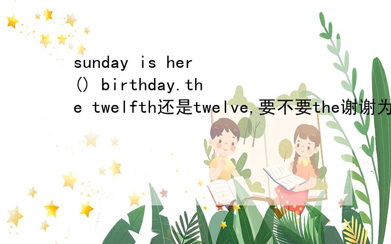 sunday is her () birthday.the twelfth还是twelve,要不要the谢谢为什么不加the?