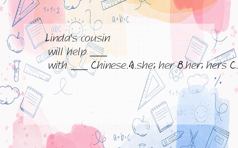 Linda's cousin will help ___ with ___ Chinese.A.she;her B.her;hers C.her;her D.her;she