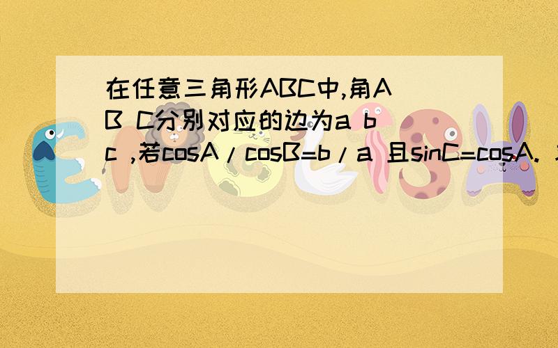 在任意三角形ABC中,角A B C分别对应的边为a b c ,若cosA/cosB=b/a 且sinC=cosA. 求角A B C各自大小
