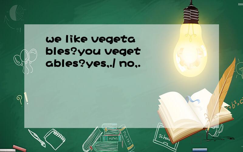 we like vegetables?you vegetables?yes,./ no,.