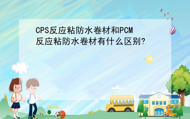 CPS反应粘防水卷材和PCM反应粘防水卷材有什么区别?