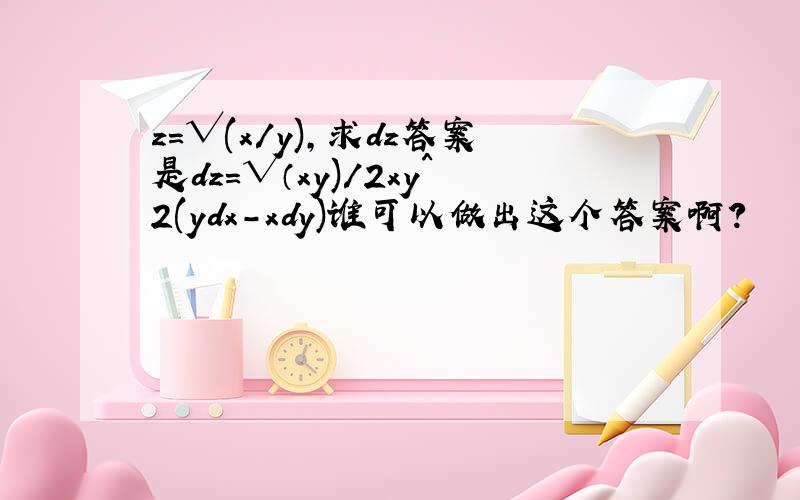 z=√(x/y),求dz答案是dz＝√（xy)/2xy^2(ydx-xdy)谁可以做出这个答案啊？