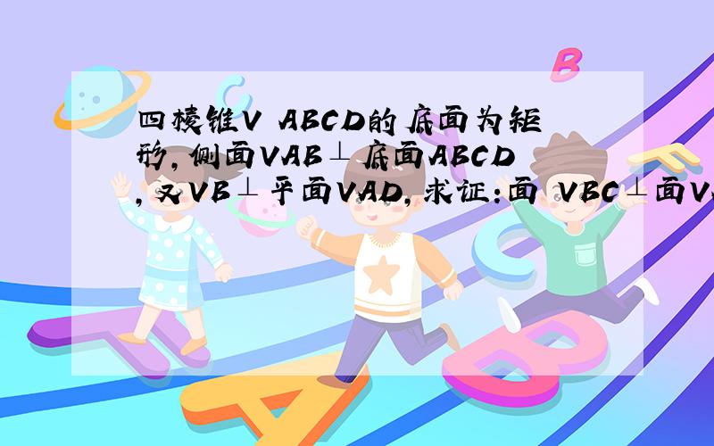 四棱锥V–ABCD的底面为矩形,侧面VAB⊥底面ABCD,又VB⊥平面VAD,求证:面 VBC⊥面VAC 图片传不上来,A在底面左上角,B在地面左下角.