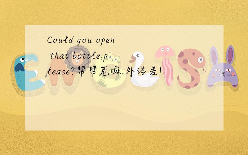 Could you open that bottle,please?帮帮苊嘛,外语差!