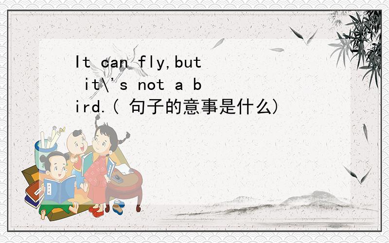 It can fly,but it\'s not a bird.( 句子的意事是什么)