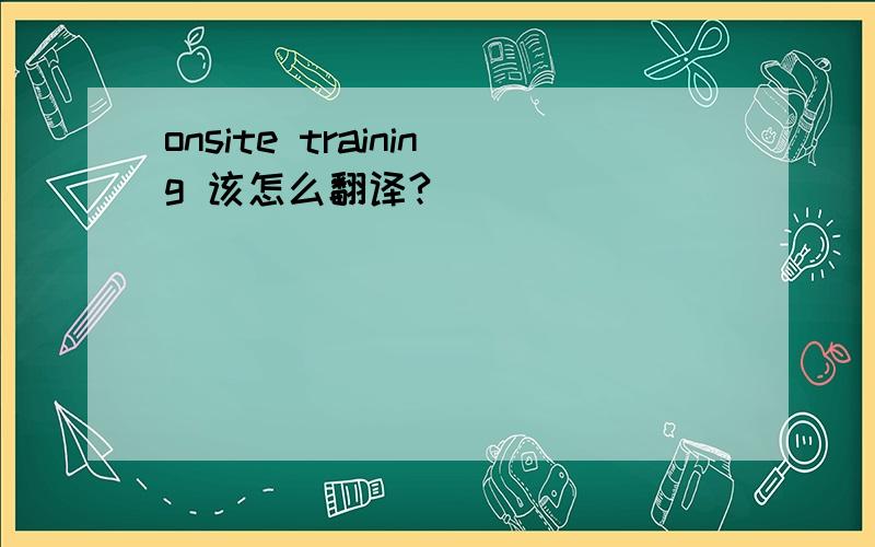 onsite training 该怎么翻译?