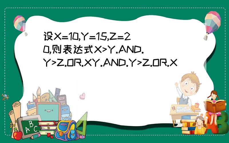 设X=10,Y=15,Z=20,则表达式X>Y.AND.Y>Z.OR.XY.AND.Y>Z.OR.X