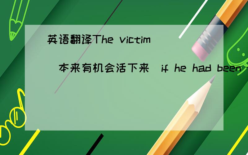 英语翻译The victim _____________(本来有机会活下来)if he had been taken to hospital in time.would have a chance to survive.为什么一定是对现在事实的虚拟,我写的就是对过去事实的虚拟would have had a chance to survive