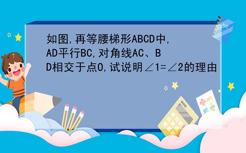 如图,再等腰梯形ABCD中,AD平行BC,对角线AC、BD相交于点O,试说明∠1=∠2的理由