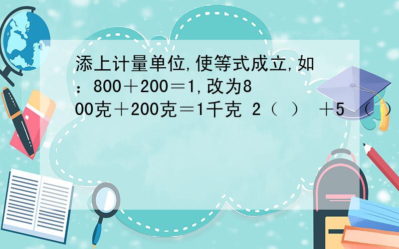 添上计量单位,使等式成立,如：800＋200＝1,改为800克＋200克＝1千克 2（ ） ＋5 （ ）＝11（ ） ＋2 （ ）＝1
